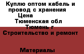 Куплю оптом кабель и провод с хранения  › Цена ­ 1 000 000 - Тюменская обл., Тюмень г. Строительство и ремонт » Материалы   